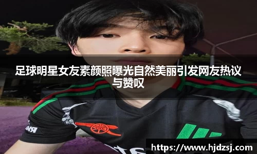 足球明星女友素颜照曝光自然美丽引发网友热议与赞叹