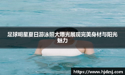 足球明星夏日游泳照大曝光展现完美身材与阳光魅力