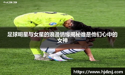 足球明星与女星的浪漫情缘揭秘谁是他们心中的女神
