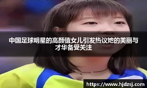 中国足球明星的高颜值女儿引发热议她的美丽与才华备受关注