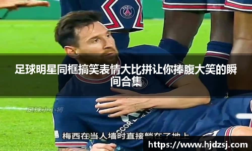 足球明星同框搞笑表情大比拼让你捧腹大笑的瞬间合集